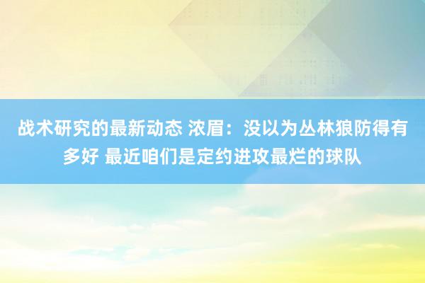 战术研究的最新动态 浓眉：没以为丛林狼防得有多好 最近咱们是定约进攻最烂的球队