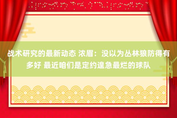 战术研究的最新动态 浓眉：没以为丛林狼防得有多好 最近咱们是定约遑急最烂的球队