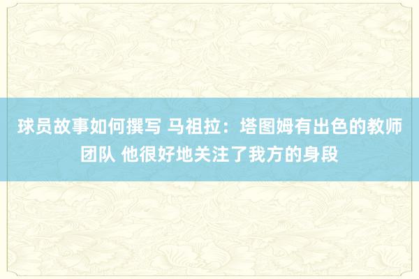 球员故事如何撰写 马祖拉：塔图姆有出色的教师团队 他很好地关注了我方的身段