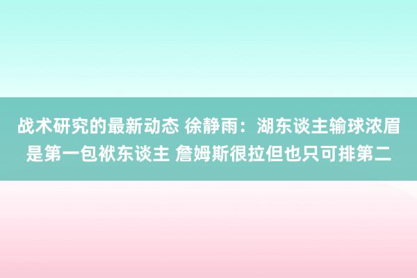 战术研究的最新动态 徐静雨：湖东谈主输球浓眉是第一包袱东谈主 詹姆斯很拉但也只可排第二