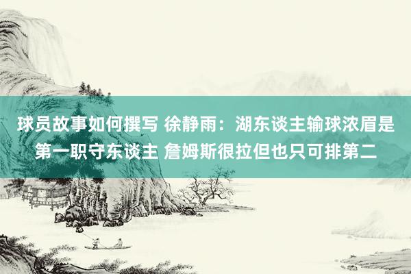 球员故事如何撰写 徐静雨：湖东谈主输球浓眉是第一职守东谈主 詹姆斯很拉但也只可排第二