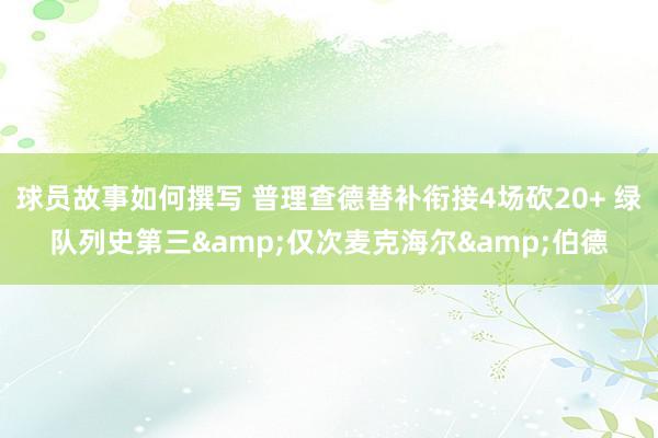 球员故事如何撰写 普理查德替补衔接4场砍20+ 绿队列史第三&仅次麦克海尔&伯德