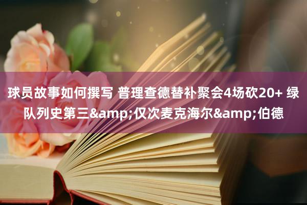 球员故事如何撰写 普理查德替补聚会4场砍20+ 绿队列史第三&仅次麦克海尔&伯德