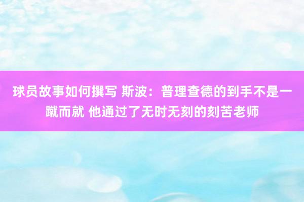 球员故事如何撰写 斯波：普理查德的到手不是一蹴而就 他通过了无时无刻的刻苦老师