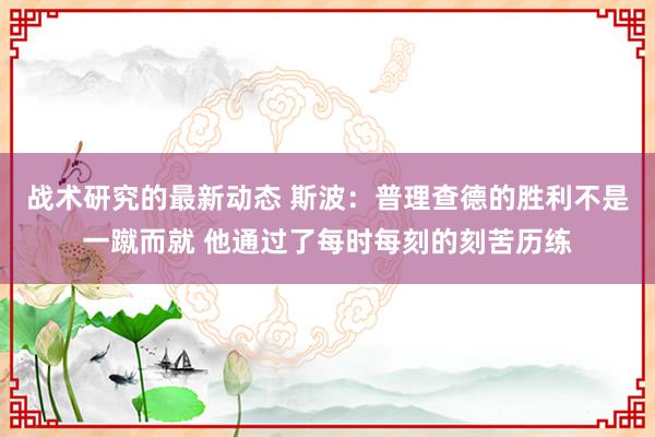 战术研究的最新动态 斯波：普理查德的胜利不是一蹴而就 他通过了每时每刻的刻苦历练