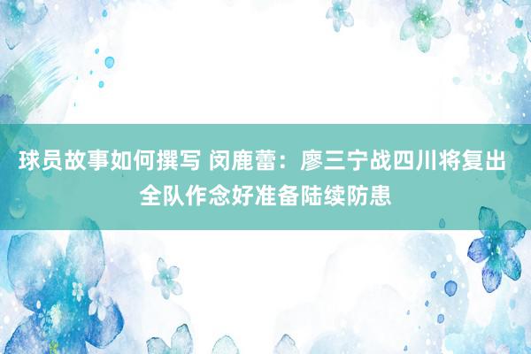 球员故事如何撰写 闵鹿蕾：廖三宁战四川将复出 全队作念好准备陆续防患