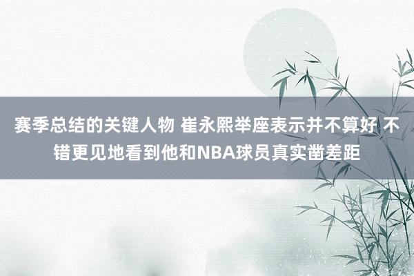 赛季总结的关键人物 崔永熙举座表示并不算好 不错更见地看到他和NBA球员真实凿差距