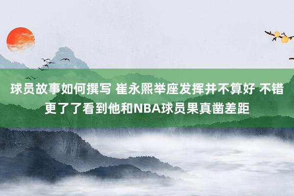 球员故事如何撰写 崔永熙举座发挥并不算好 不错更了了看到他和NBA球员果真凿差距