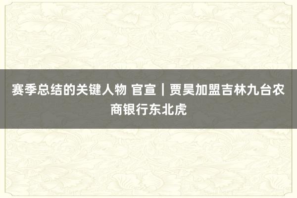 赛季总结的关键人物 官宣｜贾昊加盟吉林九台农商银行东北虎