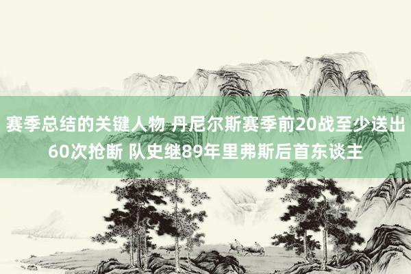 赛季总结的关键人物 丹尼尔斯赛季前20战至少送出60次抢断 队史继89年里弗斯后首东谈主