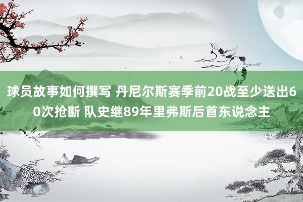 球员故事如何撰写 丹尼尔斯赛季前20战至少送出60次抢断 队史继89年里弗斯后首东说念主