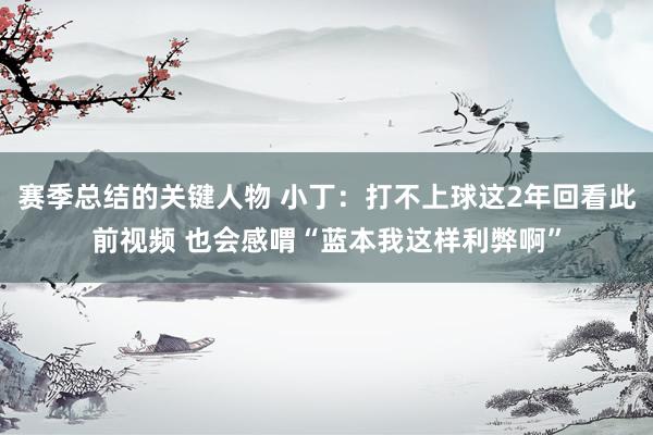 赛季总结的关键人物 小丁：打不上球这2年回看此前视频 也会感喟“蓝本我这样利弊啊”