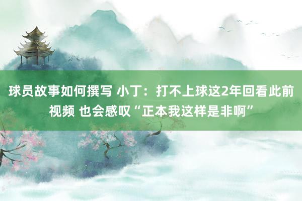 球员故事如何撰写 小丁：打不上球这2年回看此前视频 也会感叹“正本我这样是非啊”