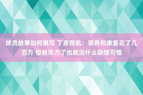 球员故事如何撰写 丁彦雨航：调养和康复花了几百万 但我尽力了也就没什么缺憾可惜