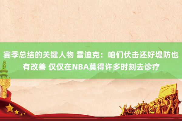 赛季总结的关键人物 雷迪克：咱们伏击还好堤防也有改善 仅仅在NBA莫得许多时刻去诊疗