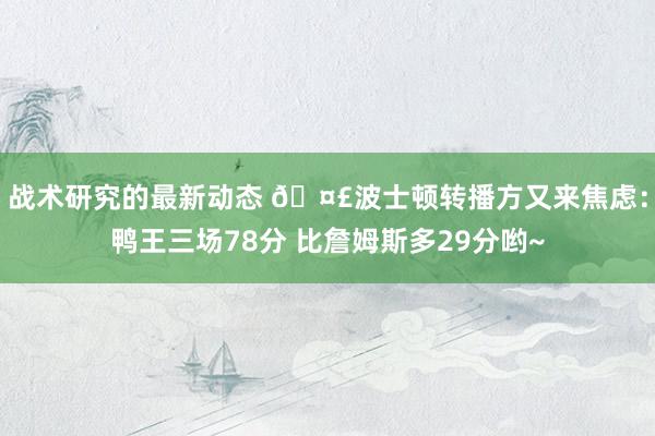 战术研究的最新动态 🤣波士顿转播方又来焦虑：鸭王三场78分 比詹姆斯多29分哟~