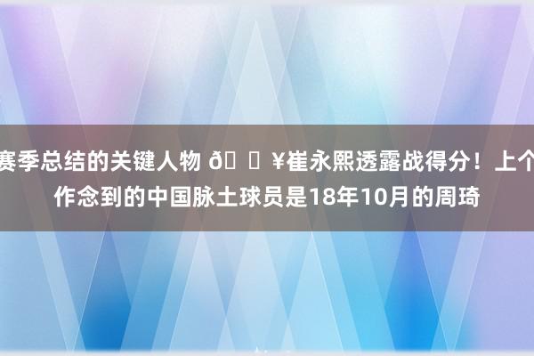 赛季总结的关键人物 🔥崔永熙透露战得分！上个作念到的中国脉土球员是18年10月的周琦