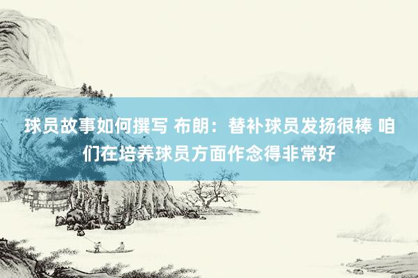 球员故事如何撰写 布朗：替补球员发扬很棒 咱们在培养球员方面作念得非常好