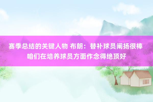 赛季总结的关键人物 布朗：替补球员阐扬很棒 咱们在培养球员方面作念得绝顶好