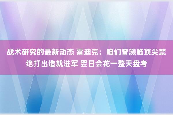 战术研究的最新动态 雷迪克：咱们曾濒临顶尖禁绝打出造就进军 翌日会花一整天盘考