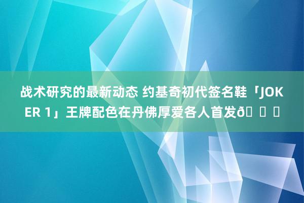 战术研究的最新动态 约基奇初代签名鞋「JOKER 1」王牌配色在丹佛厚爱各人首发🎉