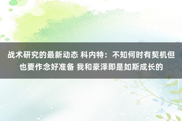 战术研究的最新动态 科内特：不知何时有契机但也要作念好准备 我和豪泽即是如斯成长的