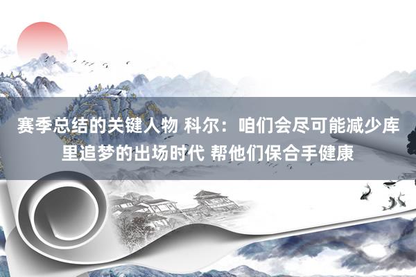 赛季总结的关键人物 科尔：咱们会尽可能减少库里追梦的出场时代 帮他们保合手健康