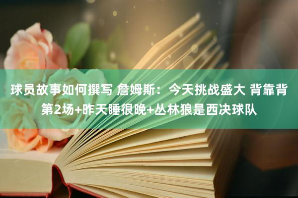 球员故事如何撰写 詹姆斯：今天挑战盛大 背靠背第2场+昨天睡很晚+丛林狼是西决球队