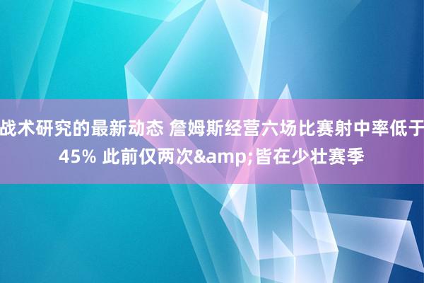 战术研究的最新动态 詹姆斯经营六场比赛射中率低于45% 此前仅两次&皆在少壮赛季