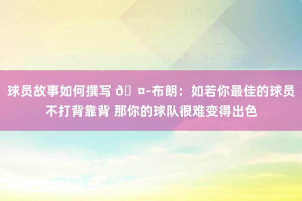 球员故事如何撰写 🤭布朗：如若你最佳的球员不打背靠背 那你的球队很难变得出色