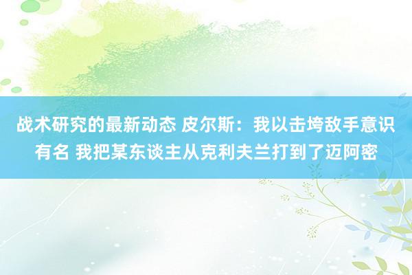 战术研究的最新动态 皮尔斯：我以击垮敌手意识有名 我把某东谈主从克利夫兰打到了迈阿密