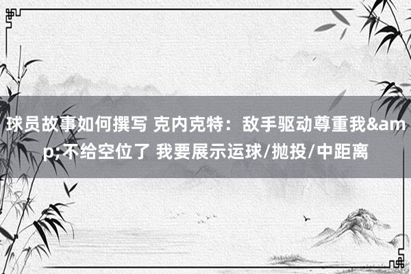 球员故事如何撰写 克内克特：敌手驱动尊重我&不给空位了 我要展示运球/抛投/中距离