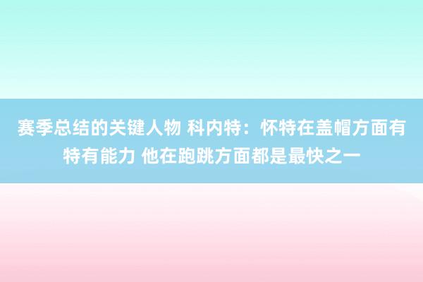 赛季总结的关键人物 科内特：怀特在盖帽方面有特有能力 他在跑跳方面都是最快之一