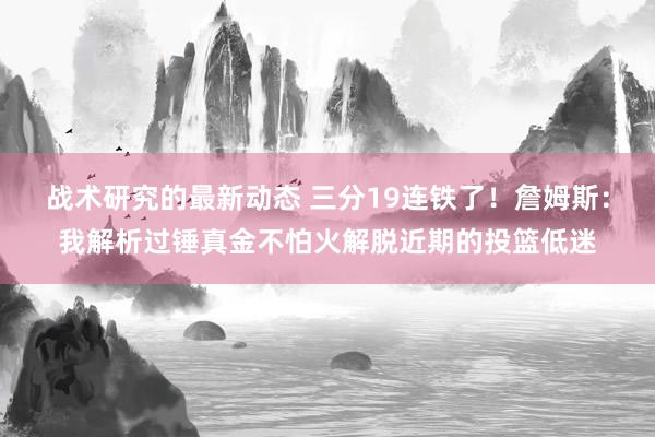 战术研究的最新动态 三分19连铁了！詹姆斯：我解析过锤真金不怕火解脱近期的投篮低迷