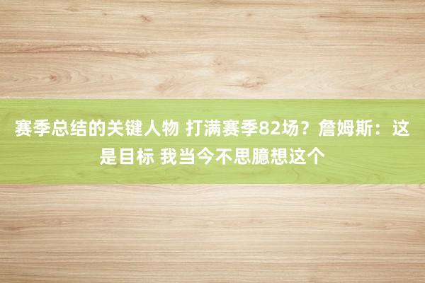 赛季总结的关键人物 打满赛季82场？詹姆斯：这是目标 我当今不思臆想这个