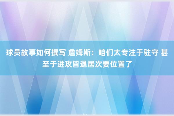 球员故事如何撰写 詹姆斯：咱们太专注于驻守 甚至于进攻皆退居次要位置了