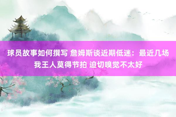 球员故事如何撰写 詹姆斯谈近期低迷：最近几场我王人莫得节拍 迫切嗅觉不太好