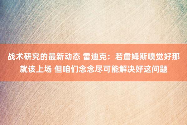 战术研究的最新动态 雷迪克：若詹姆斯嗅觉好那就该上场 但咱们念念尽可能解决好这问题