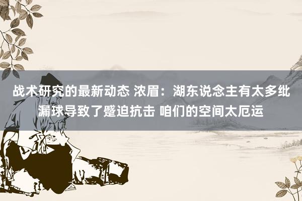 战术研究的最新动态 浓眉：湖东说念主有太多纰漏球导致了蹙迫抗击 咱们的空间太厄运