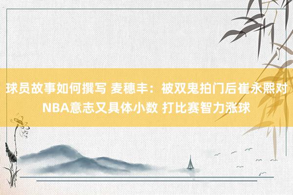 球员故事如何撰写 麦穗丰：被双鬼拍门后崔永熙对NBA意志又具体小数 打比赛智力涨球