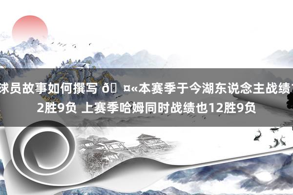 球员故事如何撰写 🤫本赛季于今湖东说念主战绩12胜9负 上赛季哈姆同时战绩也12胜9负