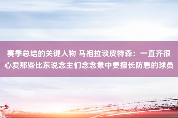 赛季总结的关键人物 马祖拉谈皮特森：一直齐很心爱那些比东说念主们念念象中更擅长防患的球员