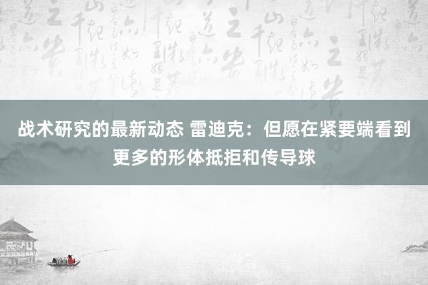 战术研究的最新动态 雷迪克：但愿在紧要端看到更多的形体抵拒和传导球