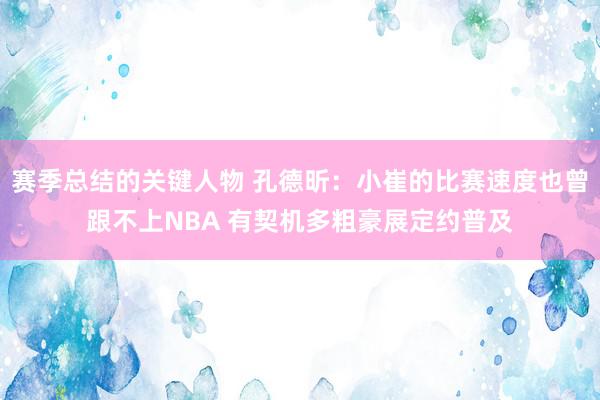 赛季总结的关键人物 孔德昕：小崔的比赛速度也曾跟不上NBA 有契机多粗豪展定约普及