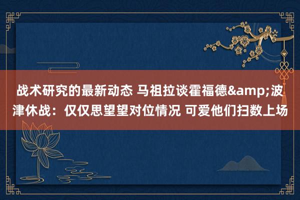 战术研究的最新动态 马祖拉谈霍福德&波津休战：仅仅思望望对位情况 可爱他们扫数上场