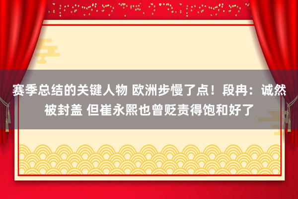 赛季总结的关键人物 欧洲步慢了点！段冉：诚然被封盖 但崔永熙也曾贬责得饱和好了