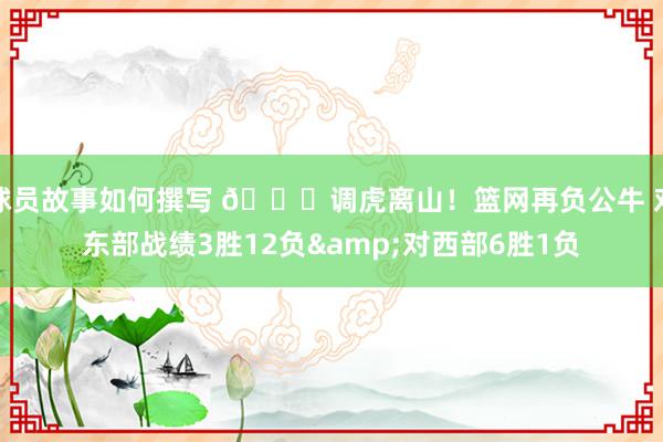 球员故事如何撰写 😅调虎离山！篮网再负公牛 对东部战绩3胜12负&对西部6胜1负