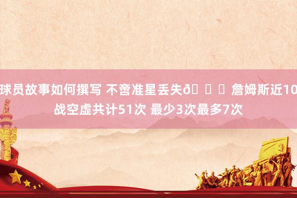 球员故事如何撰写 不啻准星丢失🙄詹姆斯近10战空虚共计51次 最少3次最多7次