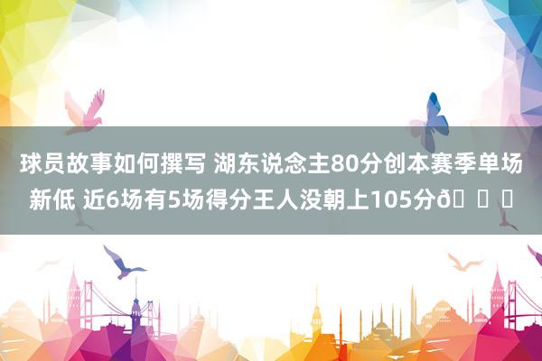 球员故事如何撰写 湖东说念主80分创本赛季单场新低 近6场有5场得分王人没朝上105分😑