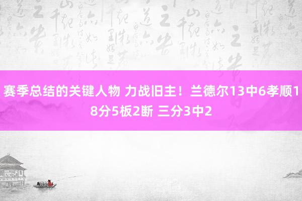 赛季总结的关键人物 力战旧主！兰德尔13中6孝顺18分5板2断 三分3中2